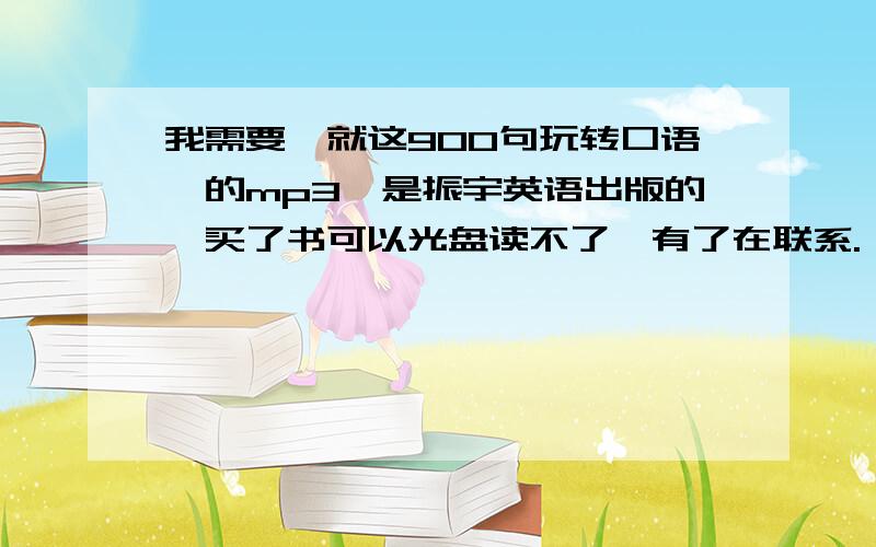 我需要《就这900句玩转口语》的mp3,是振宇英语出版的,买了书可以光盘读不了,有了在联系.