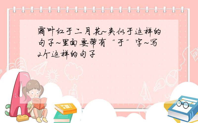 霜叶红于二月花~类似于这样的句子~里面要带有“于”字~写2个这样的句子