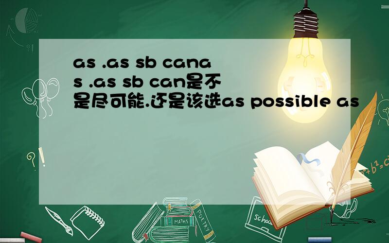 as .as sb canas .as sb can是不是尽可能.还是该选as possible as