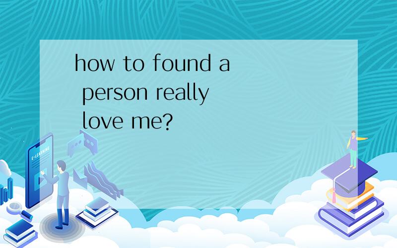 how to found a person really love me?