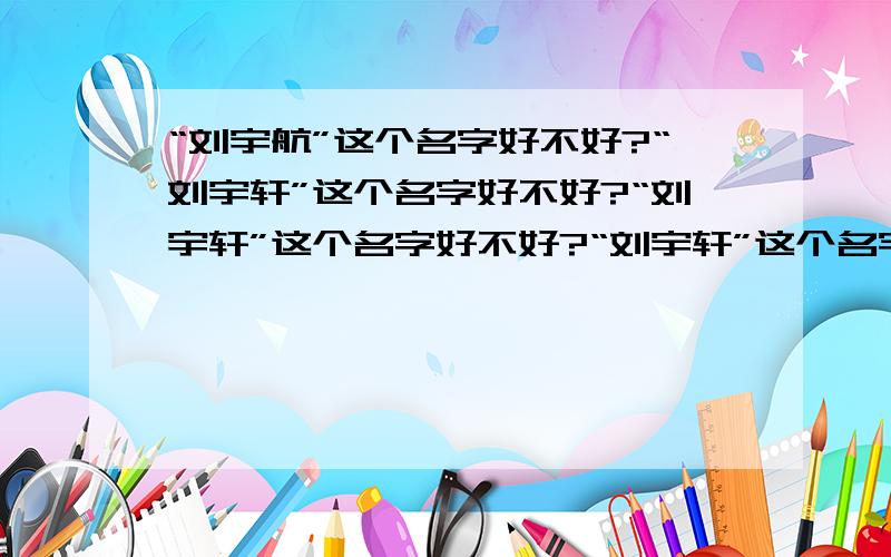 “刘宇航”这个名字好不好?“刘宇轩”这个名字好不好?“刘宇轩”这个名字好不好?“刘宇轩”这个名字怎么样?