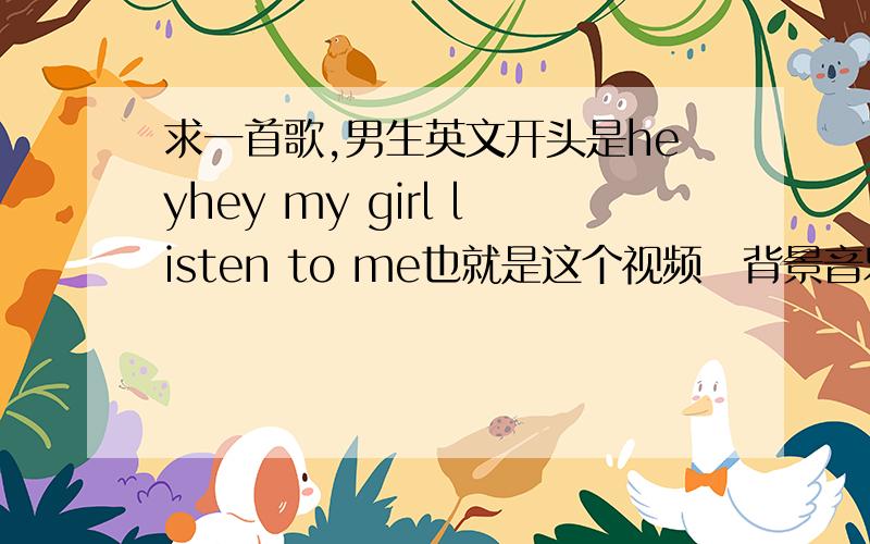 求一首歌,男生英文开头是heyhey my girl listen to me也就是这个视频旳背景音乐.