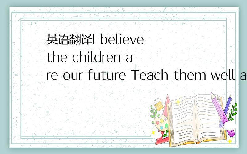 英语翻译I believe the children are our future Teach them well and let them lead the way Show them all the beauty they possess inside Give them a sense of pride to make it easierLet the children's laughter remind us how we used to be Everybody sea