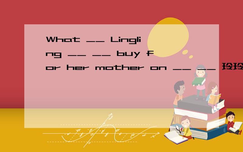 What __ Lingling __ __ buy for her mother on __ __ 玲玲将在母亲节为妈妈买什么礼物?I've got some f__ to buy for dinner.