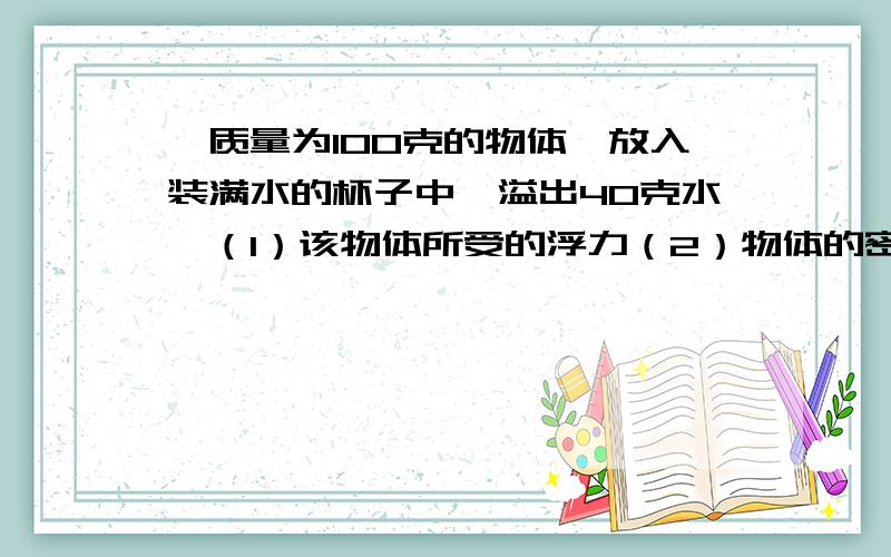 一质量为100克的物体,放入装满水的杯子中,溢出40克水,（1）该物体所受的浮力（2）物体的密度是多少