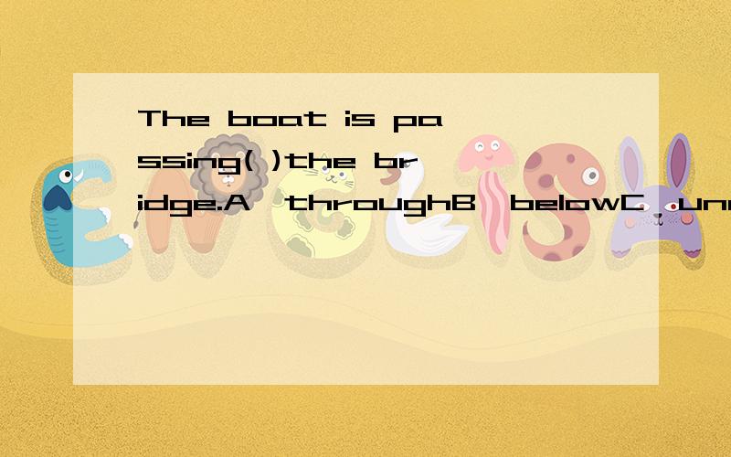 The boat is passing( )the bridge.A、throughB、belowC、underD、across要选哪个?请说明理由