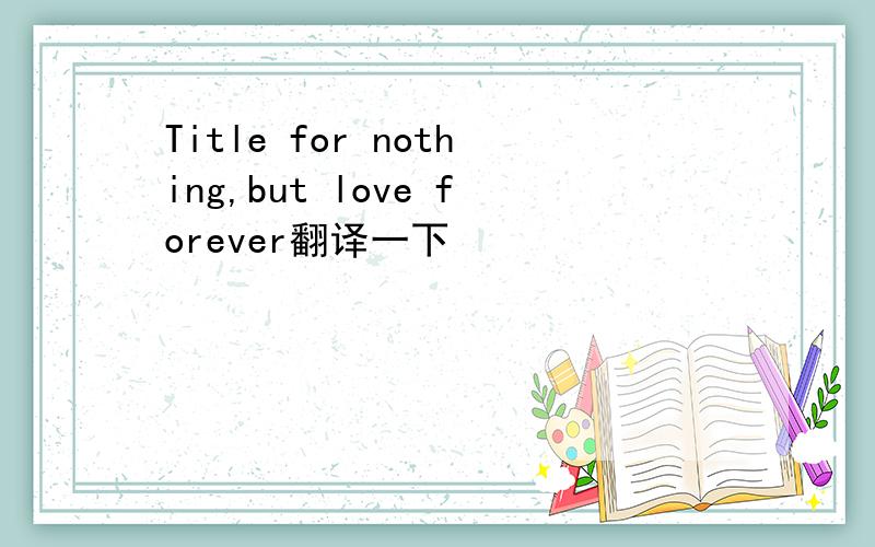 Title for nothing,but love forever翻译一下