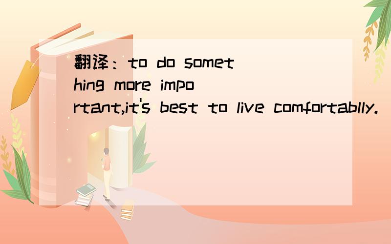 翻译：to do something more important,it's best to live comfortablly.