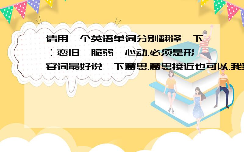 请用一个英语单词分别翻译一下：恋旧,脆弱,心动.必须是形容词最好说一下意思.意思接近也可以.我要的是形容词啊，还有我说的那个脆弱其实是不坚强的意思。麻烦你重新想一下好吗？