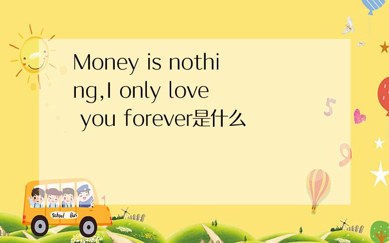 Money is nothing,I only love you forever是什么