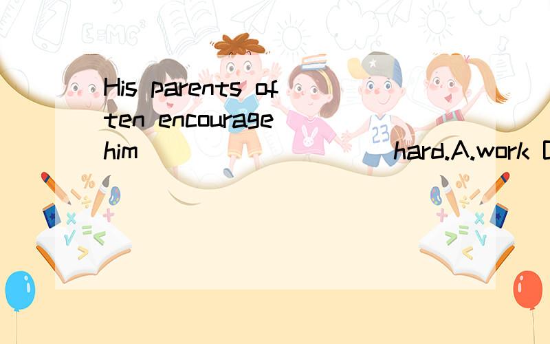 His parents often encourage him _________ hard.A.work B.working C.to work D.works 想知道选项