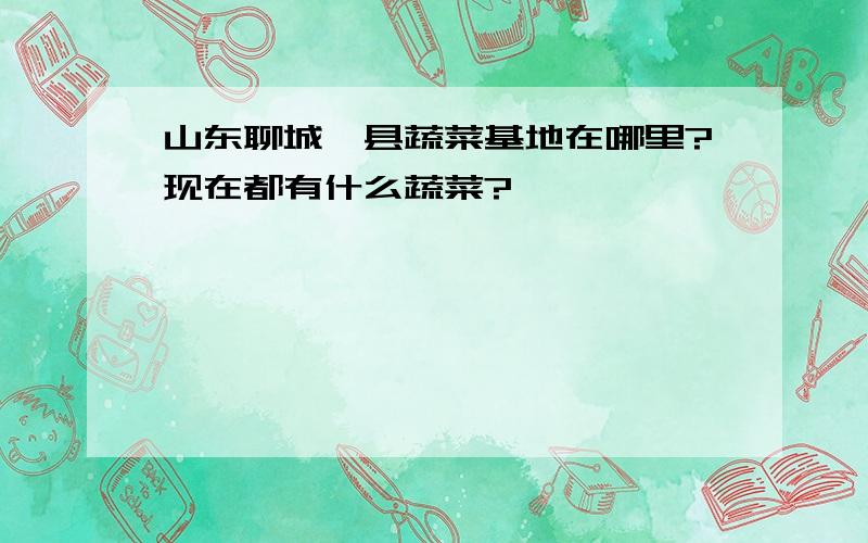 山东聊城莘县蔬菜基地在哪里?现在都有什么蔬菜?