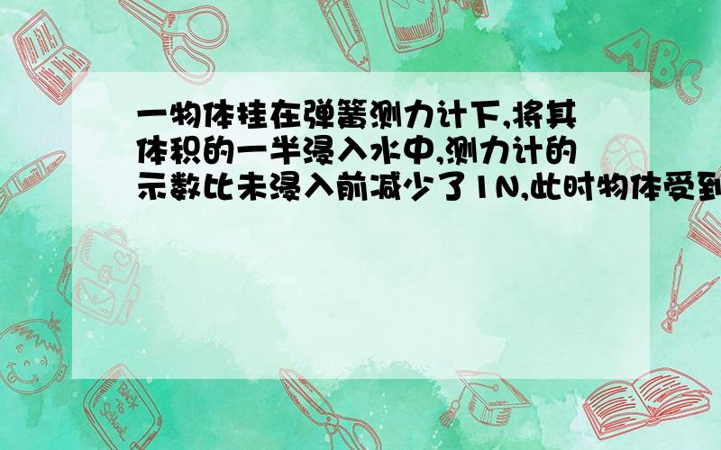 一物体挂在弹簧测力计下,将其体积的一半浸入水中,测力计的示数比未浸入前减少了1N,此时物体受到的浮力为1N,将这个物体全部浸没在水中,测力计的示数为3N,该物体中5N,其密度为——（要过