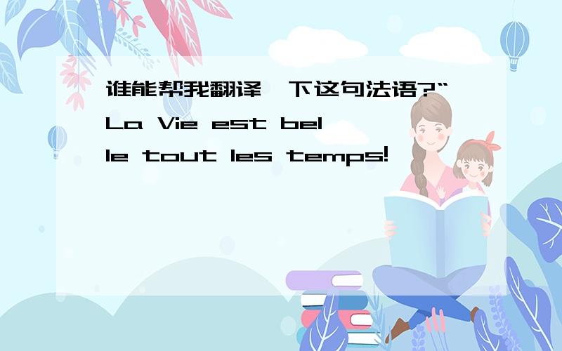 谁能帮我翻译一下这句法语?“La Vie est belle tout les temps!