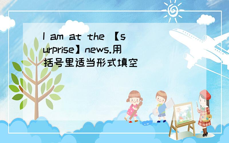 I am at the 【surprise】news.用括号里适当形式填空