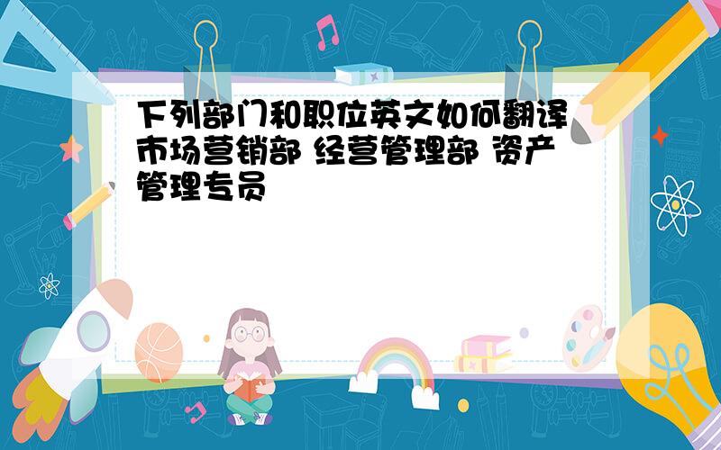 下列部门和职位英文如何翻译 市场营销部 经营管理部 资产管理专员