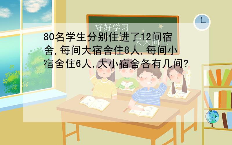 80名学生分别住进了12间宿舍,每间大宿舍住8人,每间小宿舍住6人,大小宿舍各有几间?