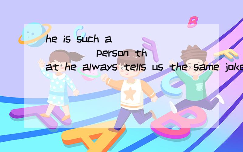 he is such a _____ person that he always tells us the same joke again and again.划线里答案是boring 为什么?我原本以为ing只能修饰物的,老师说并不是.看句意的?那ed也是不只修饰人,也有修饰物的时候?