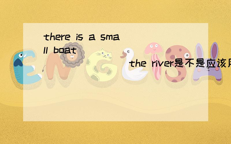 there is a small boat ______________the river是不是应该用in the middle of?另一个选项是on the right of ,用这个不行吗?改成on the right side of,是不是更好?