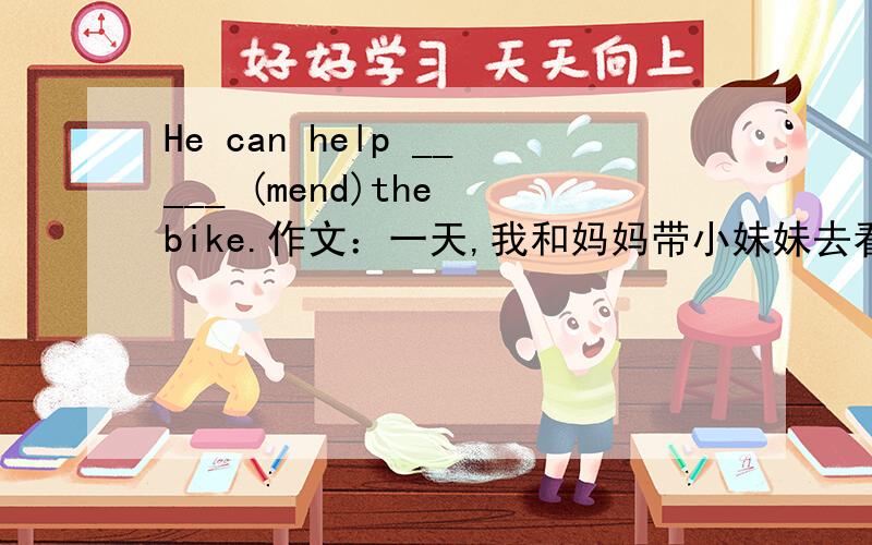 He can help _____ (mend)the bike.作文：一天,我和妈妈带小妹妹去看病,天色已晚,正在下雪,非常冷.一位好心的叔叔开车把我们送到了医院.提示：写一篇40--50字以上的作文.参考词：feel cold 感觉冷 wait