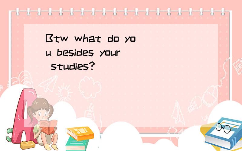 Btw what do you besides your studies?