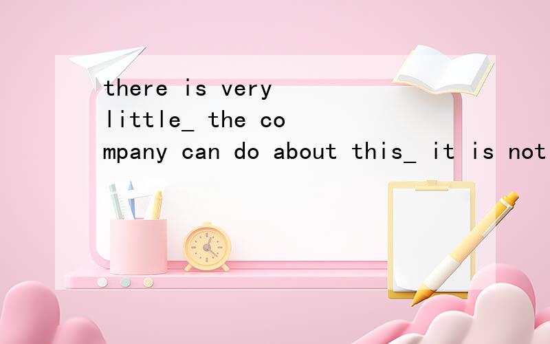 there is very little_ the company can do about this_ it is not their responsibility.There is very little ___ the company can do about this ___ it is not their responsibility.A.for which;though B.that;since C.about which;so that D.which;as if简单分