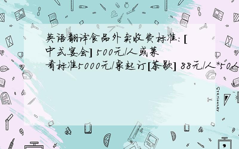 英语翻译食品外卖收费标准:[中式宴会] 500元/人或菜肴标准5000元/桌起订[茶歇] 88元/人*50人或食品消费5000元起订[冷餐会、自助餐]午餐：200元/人*60人或10000元/场起订 晚餐：300元/人*60人或20000