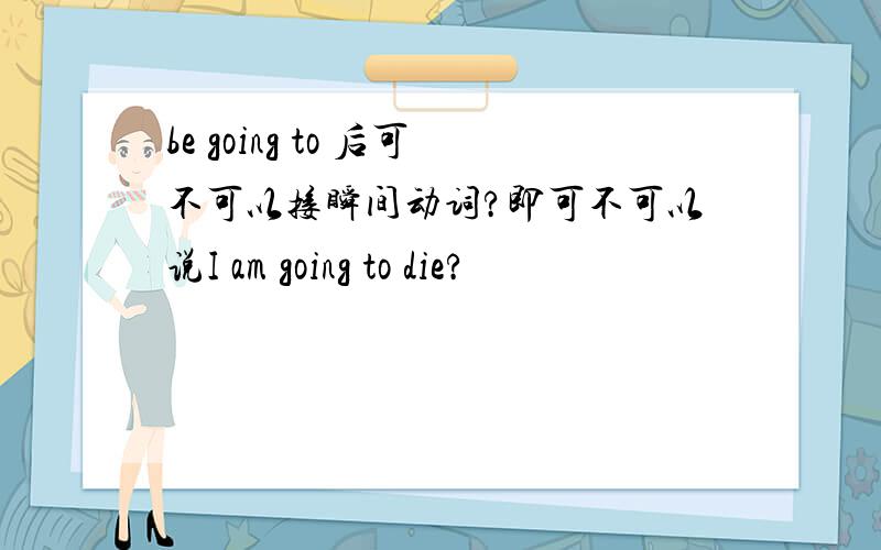 be going to 后可不可以接瞬间动词?即可不可以说I am going to die?