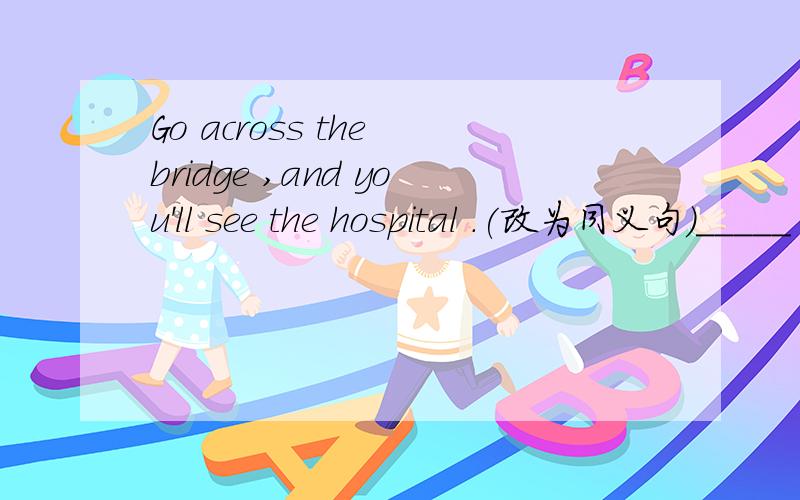 Go across the bridge ,and you'll see the hospital .(改为同义句)_____ the _____ ,and you'll see the hospital .