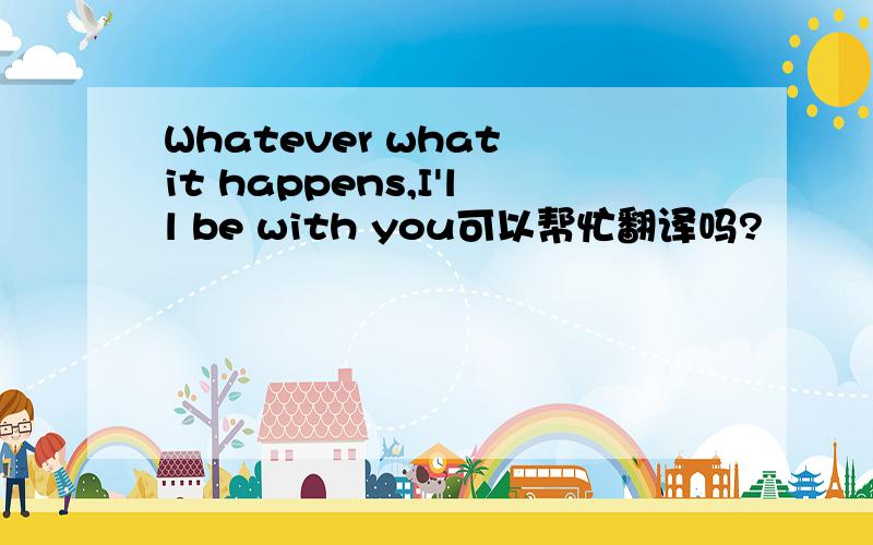 Whatever what it happens,I'll be with you可以帮忙翻译吗?