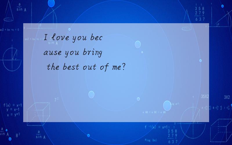 I love you because you bring the best out of me?