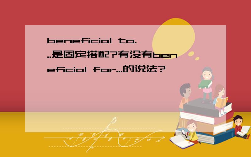 beneficial to...是固定搭配?有没有beneficial for...的说法?