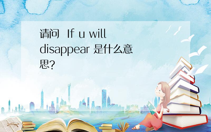 请问  If u will disappear 是什么意思?