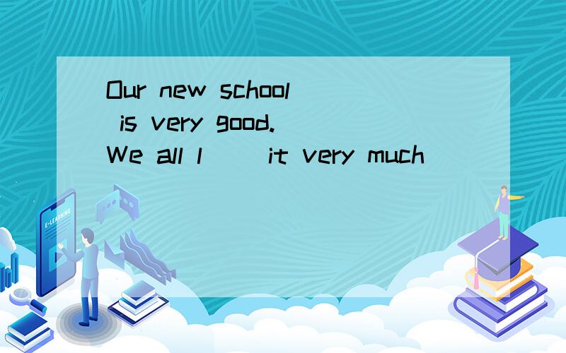 Our new school is very good.We all l __it very much