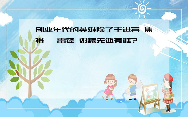 创业年代的英雄除了王进喜 焦裕禄 雷锋 邓稼先还有谁?