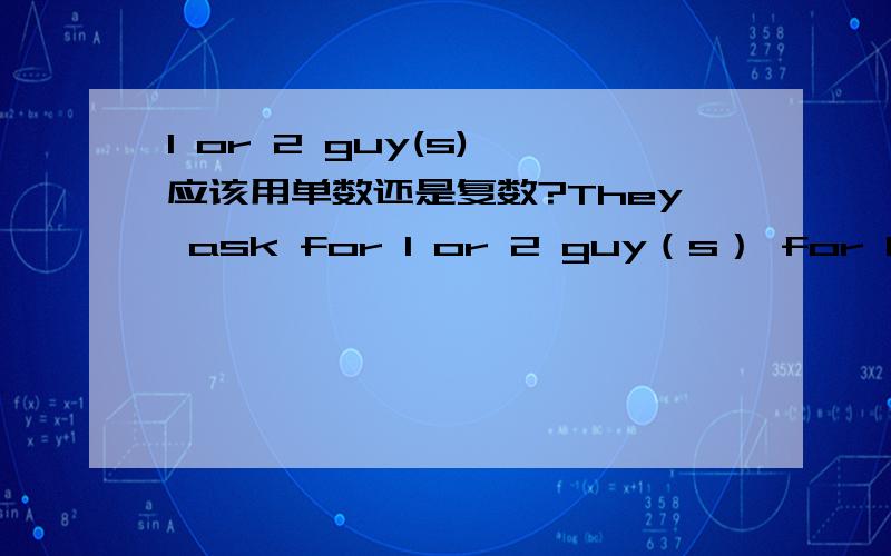 1 or 2 guy(s) 应该用单数还是复数?They ask for 1 or 2 guy（s） for help.应该用单数还是复数?