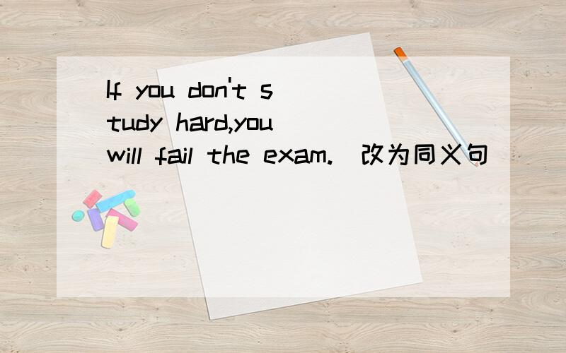 If you don't study hard,you will fail the exam.（改为同义句）