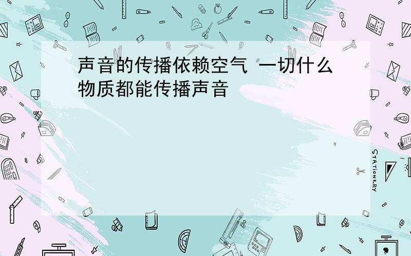 声音的传播依赖空气 一切什么物质都能传播声音