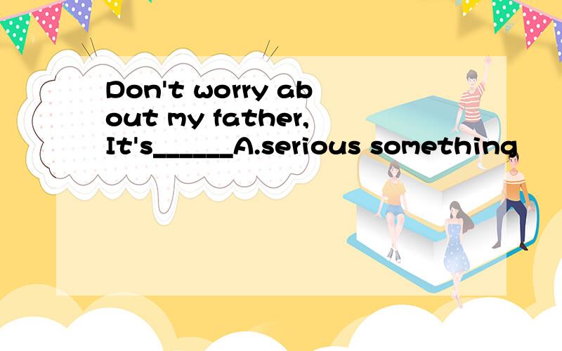 Don't worry about my father,It's______A.serious something        B.serious nothing        C.something serious    D.mothing serious