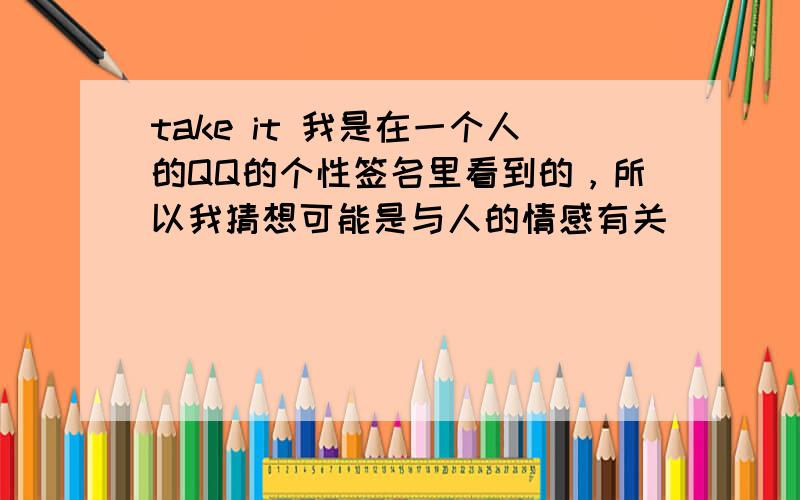 take it 我是在一个人的QQ的个性签名里看到的，所以我猜想可能是与人的情感有关