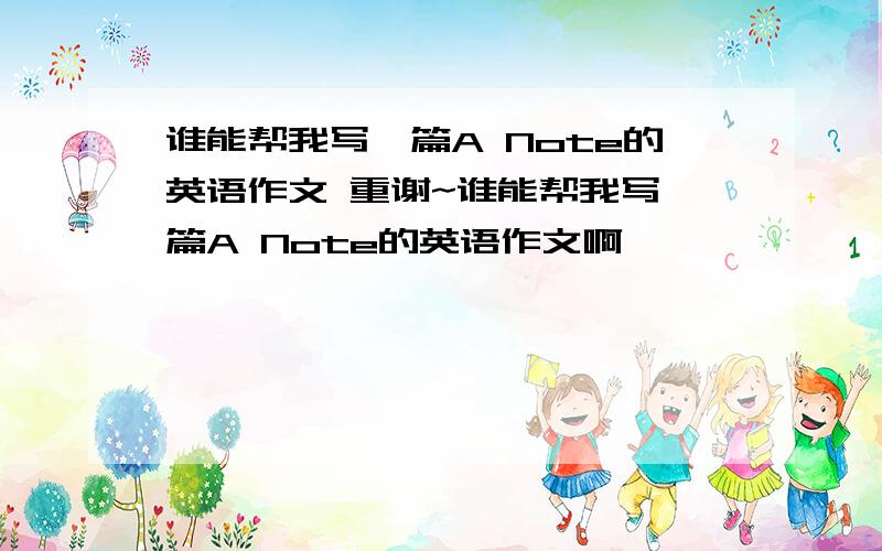 谁能帮我写一篇A Note的英语作文 重谢~谁能帮我写一篇A Note的英语作文啊,