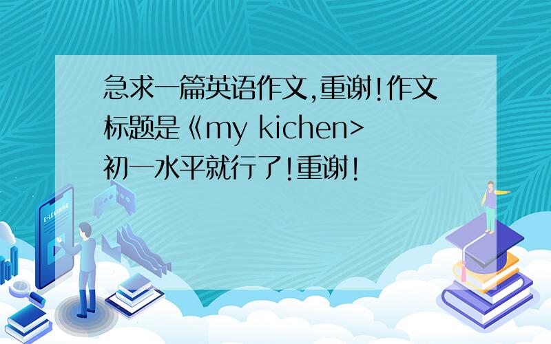 急求一篇英语作文,重谢!作文标题是《my kichen>初一水平就行了!重谢!