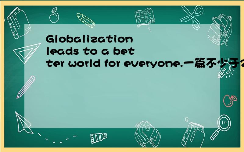 Globalization leads to a better world for everyone.一篇不少于200字的文章重点:To what extent do you agree or disagree with the statement discuss with reasons for your opinions.