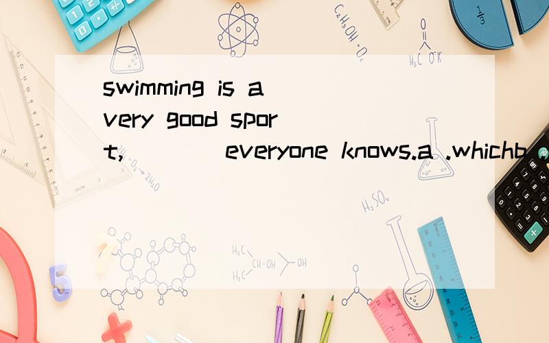 swimming is a very good sport,____everyone knows.a .whichb .that c.asd.who还有i like swimming,___is a good sport.选项一样