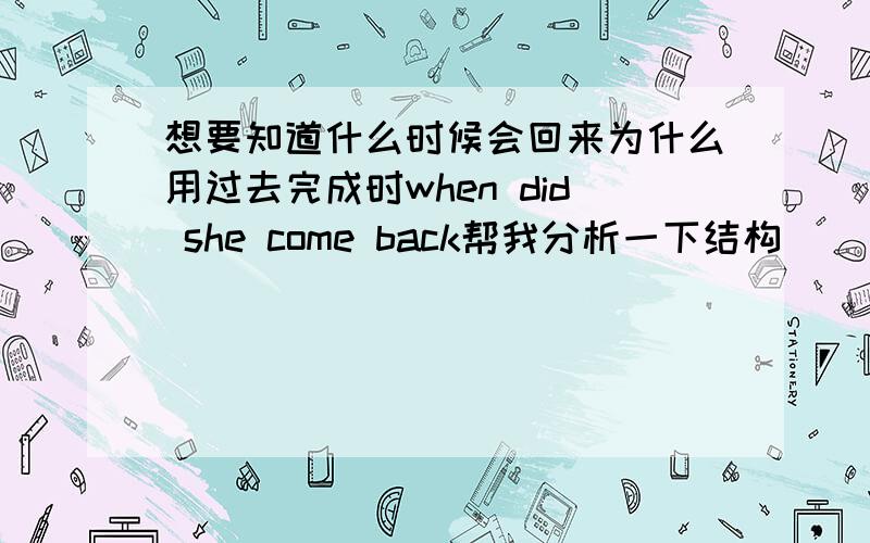 想要知道什么时候会回来为什么用过去完成时when did she come back帮我分析一下结构