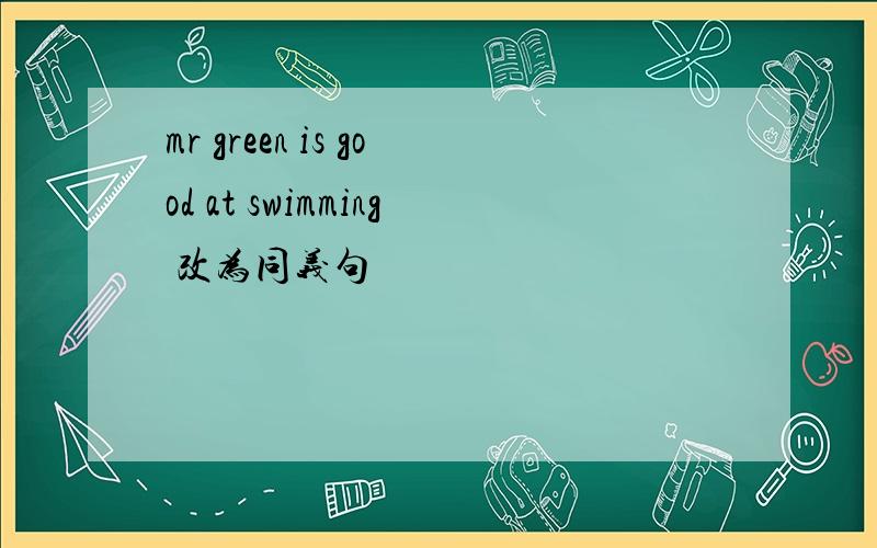 mr green is good at swimming 改为同义句