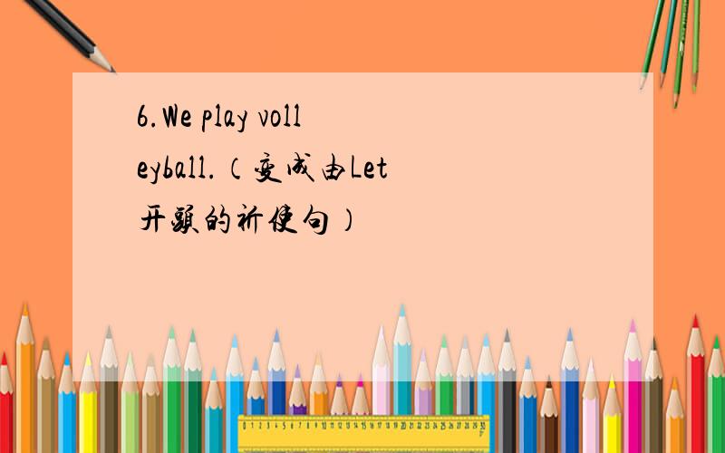 6.We play volleyball.（变成由Let开头的祈使句）