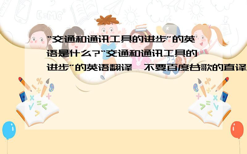 “交通和通讯工具的进步”的英语是什么?“交通和通讯工具的进步”的英语翻译,不要百度谷歌的直译...