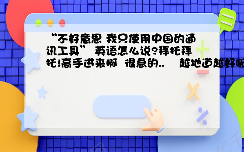 “不好意思 我只使用中国的通讯工具” 英语怎么说?拜托拜托!高手进来啊  很急的..    越地道越好啊   谢谢谢谢!