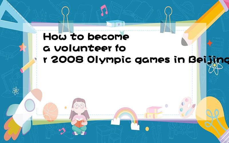 How to become a volunteer for 2008 Olympic games in Beijing?How can I become a volunteer for 2008 Olympic games in Beijing.And I can speak German.I have already been 16 years old!So I am intrested in it!Danke schön!